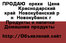 ПРОДАЮ  орехи › Цена ­ 80 - Краснодарский край, Новокубанский р-н, Новокубанск г. Продукты и напитки » Домашние продукты   